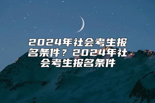 2024年社会考生报名条件？2024年社会考生报名条件