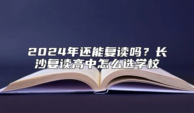 2024年还能复读吗？长沙复读高中怎么选学校