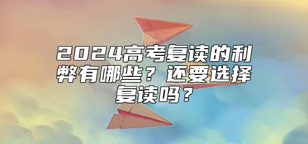 2024高考复读的利弊有哪些？还要选择复读吗？
