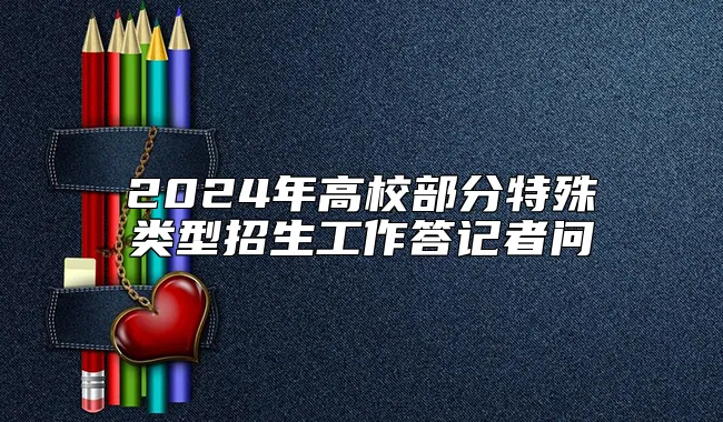 2024年高校部分特殊类型招生工作答记者问