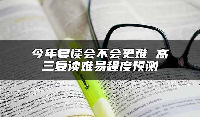 今年复读会不会更难 高三复读难易程度预测