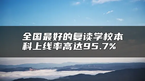 全国最好的复读学校本科上线率高达95.7% 