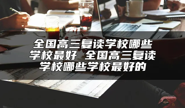 全国高三复读学校哪些学校最好 全国高三复读学校哪些学校最好的