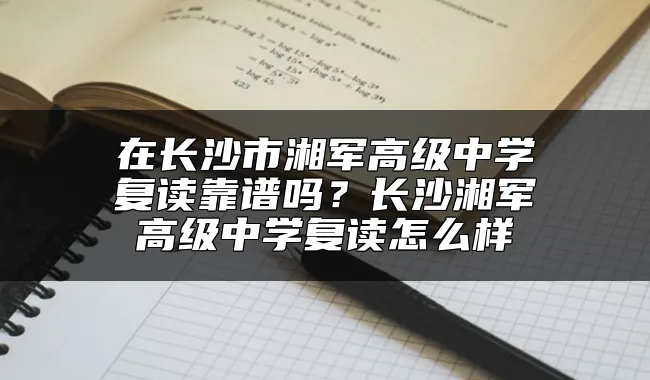 在长沙市湘军高级中学复读靠谱吗？长沙湘军高级中学复读怎么样