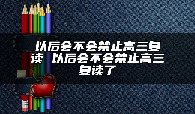 以后会不会禁止高三复读 以后会不会禁止高三复读了