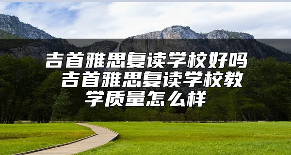 吉首雅思复读学校好吗 吉首雅思复读学校教学质量怎么样