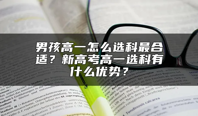 男孩高一怎么选科最合适？新高考高一选科有什么优势？