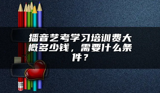 播音艺考学习培训费大概多少钱，需要什么条件？