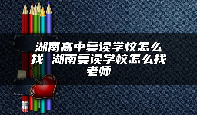 湖南高中复读学校怎么找 湖南复读学校怎么找老师