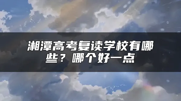 湘潭高考复读学校有哪些？哪个好一点