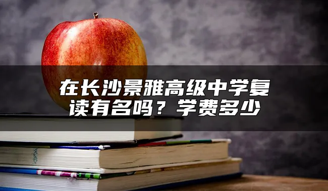 在长沙景雅高级中学复读有名吗？学费多少