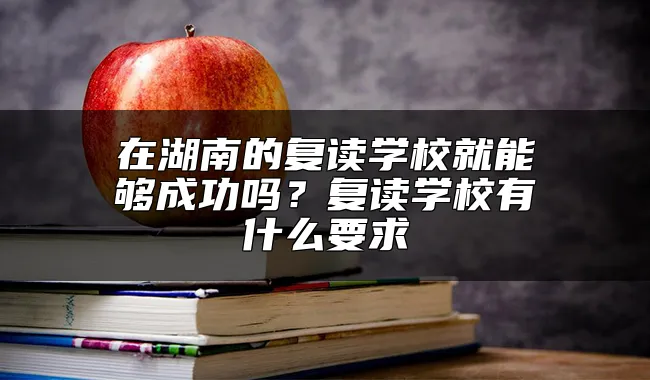 在湖南的复读学校就能够成功吗？复读学校有什么要求