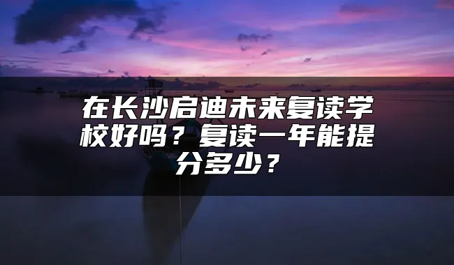 在长沙启迪未来复读学校好吗？复读一年能提分多少？