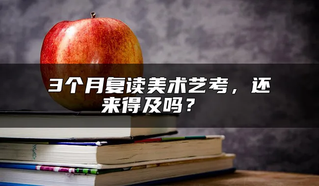 3个月复读美术艺考，还来得及吗？ 