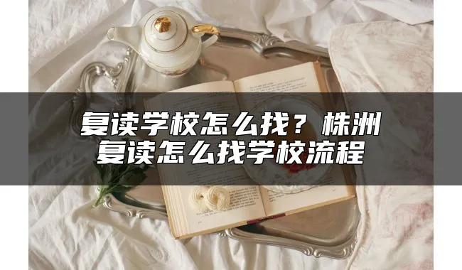 复读学校怎么找？株洲复读怎么找学校流程