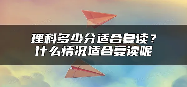 理科多少分适合复读？什么情况适合复读呢