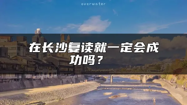 在长沙复读就一定会成功吗？ 