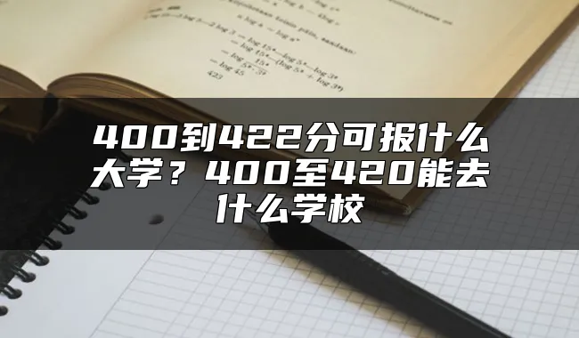 400到422分可报什么大学？400至420能去什么学校