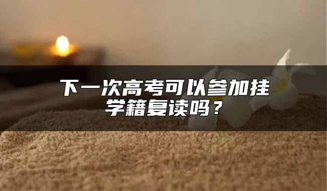 下一次高考可以参加挂学籍复读吗？