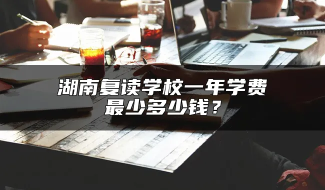 湖南复读学校一年学费最少多少钱？