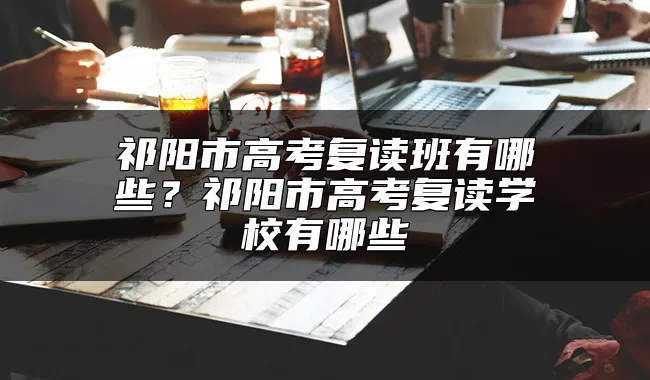 祁阳市高考复读班有哪些？祁阳市高考复读学校有哪些