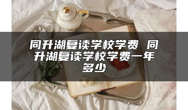 同升湖复读学校学费 同升湖复读学校学费一年多少