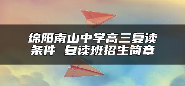 绵阳南山中学高三复读条件 复读班招生简章