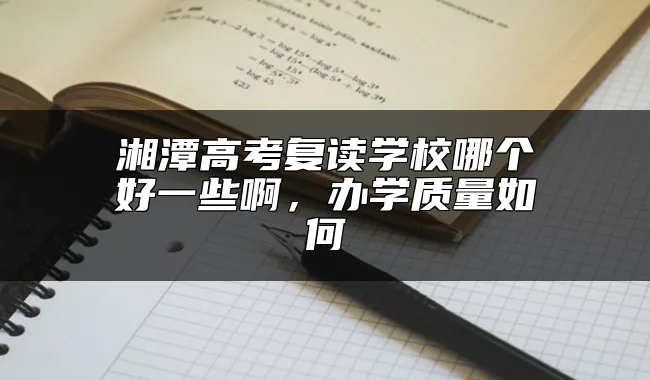 湘潭高考复读学校哪个好一些啊，办学质量如何