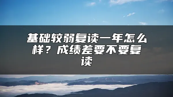 基础较弱复读一年怎么样？成绩差要不要复读
