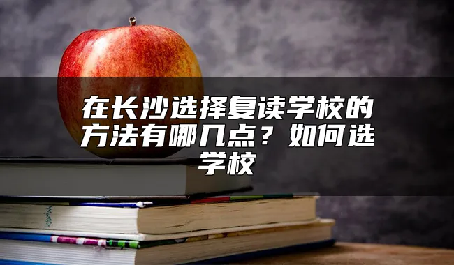 在长沙选择复读学校的方法有哪几点？如何选学校