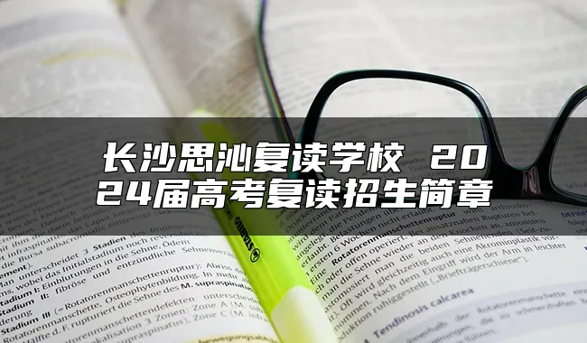 长沙思沁复读学校 2024届高考复读招生简章
