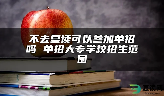 不去复读可以参加单招吗 单招大专学校招生范围