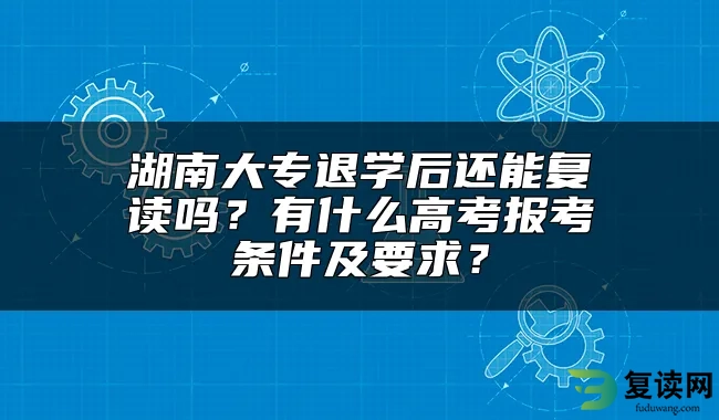 湖南大专退学后还能复读吗？有什么高考报考条件及要求？