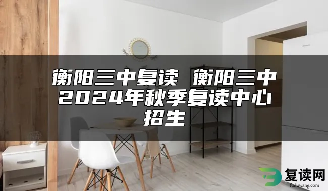 衡阳三中复读 衡阳三中2024年秋季复读中心招生