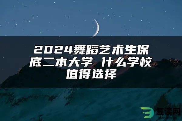 2024舞蹈艺术生保底二本大学 什么学校值得选择