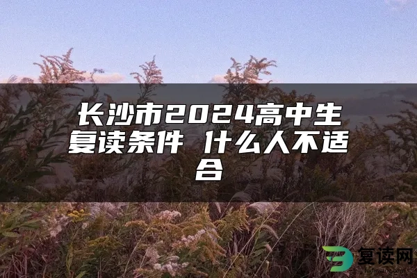 长沙市2024高中生复读条件 什么人不适合