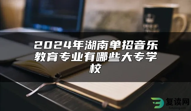 2024年湖南单招音乐教育专业有哪些大专学校
