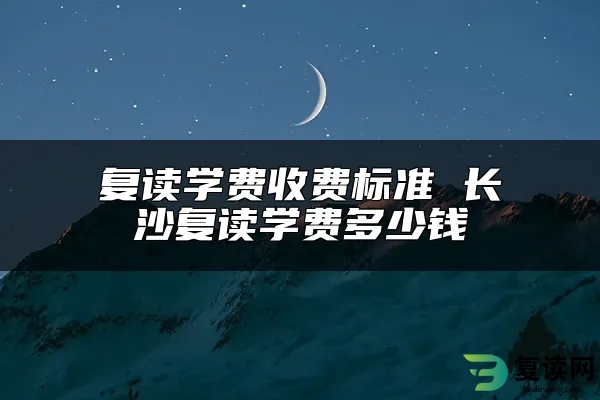 复读学费收费标准 长沙复读学费多少钱
