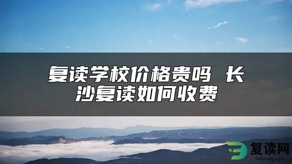 复读学校价格贵吗 长沙复读如何收费