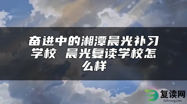 奋进中的湘潭晨光补习学校 晨光复读学校怎么样