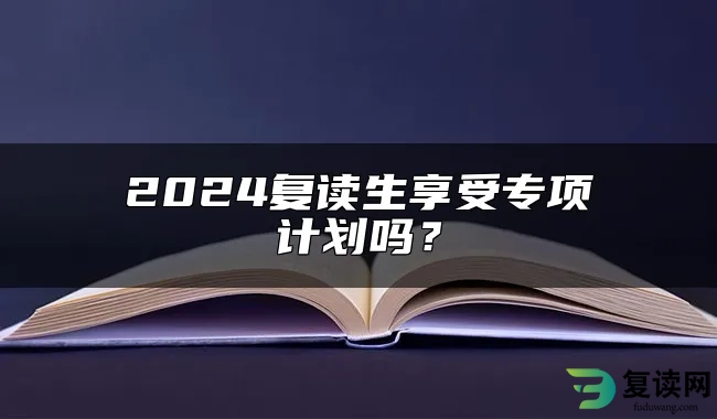 2024复读生享受专项计划吗？