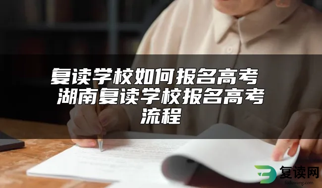 复读学校如何报名高考 湖南复读学校报名高考流程