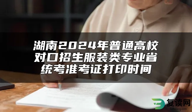 湖南2024年普通高校对口招生服装类专业省统考准考证打印时间