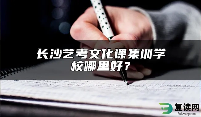 长沙艺考文化课集训学校哪里好？