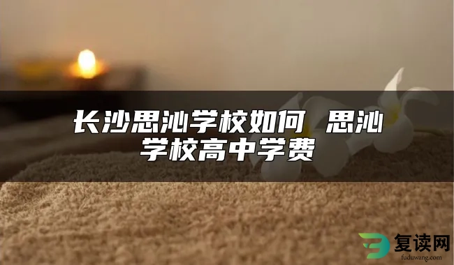 长沙思沁学校如何 思沁学校高中学费