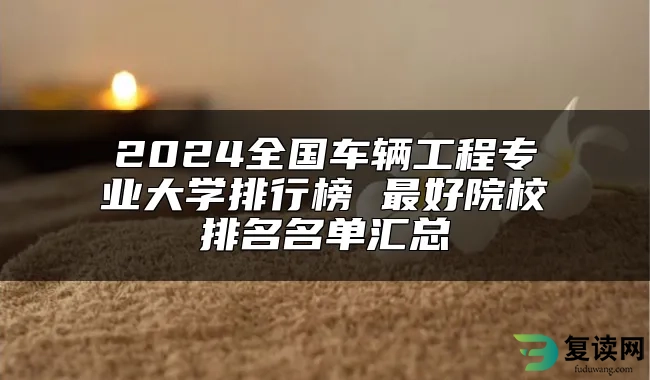 2024全国车辆工程专业大学排行榜 最好院校排名名单汇总