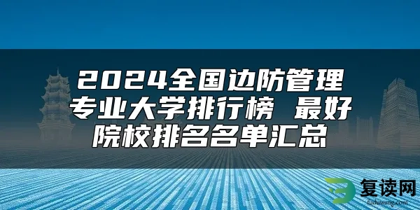 2024全国边防管理专业大学排行榜 最好院校排名名单汇总