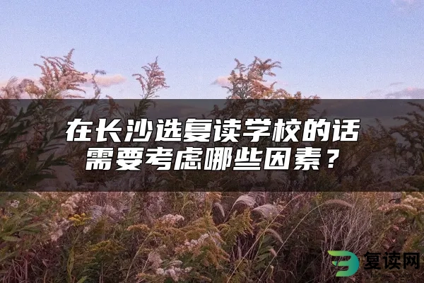 在长沙选复读学校的话需要考虑哪些因素？
