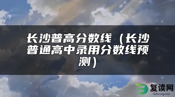 长沙普高分数线（长沙普通高中录用分数线预测）