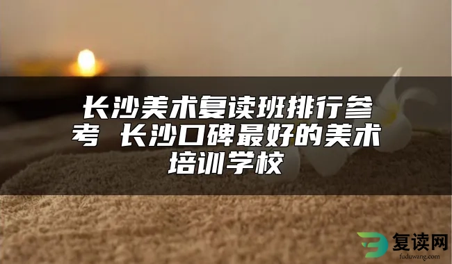 长沙美术复读班排行参考 长沙口碑最好的美术培训学校